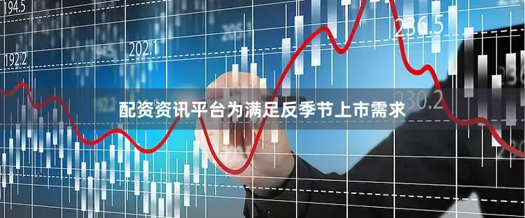 配资资讯平台为满足反季节上市需求