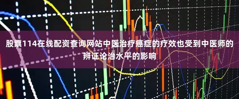 股票114在线配资查询网站中医治疗癌症的疗效也受到中医师的辨证论治水平的影响