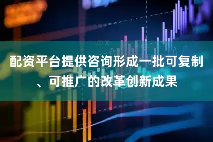 配资平台提供咨询形成一批可复制、可推广的改革创新成果
