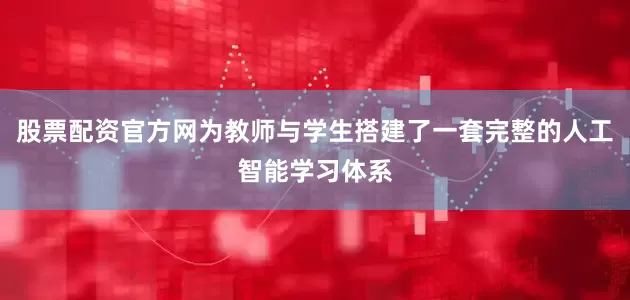 股票配资官方网为教师与学生搭建了一套完整的人工智能学习体系