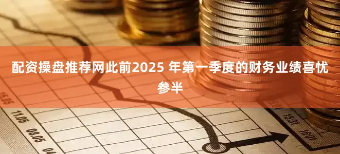 配资操盘推荐网　　此前2025 年第一季度的财务业绩喜忧参半