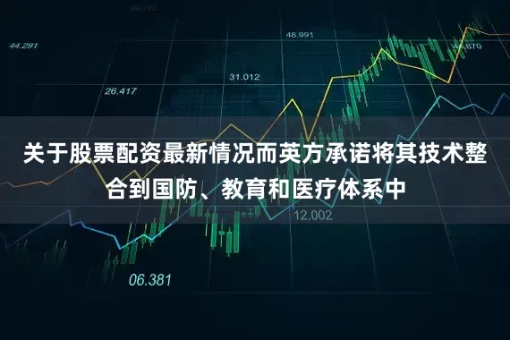 关于股票配资最新情况而英方承诺将其技术整合到国防、教育和医疗体系中