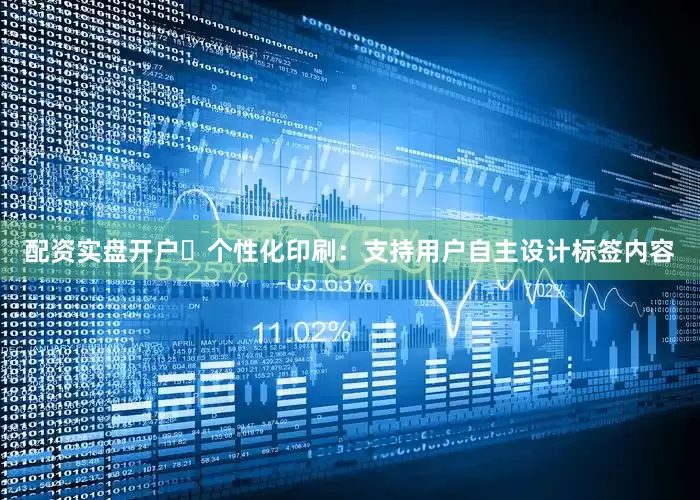 配资实盘开户⭕个性化印刷：支持用户自主设计标签内容