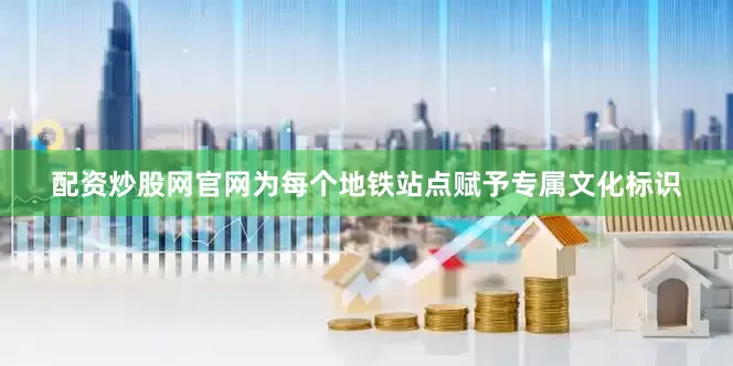 配资炒股网官网为每个地铁站点赋予专属文化标识